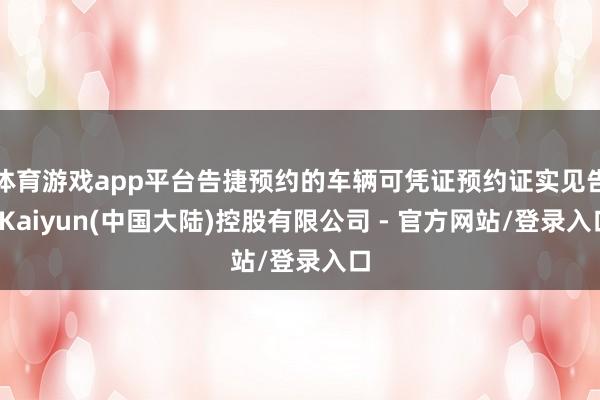 体育游戏app平台告捷预约的车辆可凭证预约证实见告-Kaiyun(中国大陆)控股有限公司 - 官方网站/登录入口