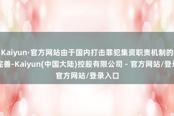 Kaiyun·官方网站由于国内打击罪犯集资职责机制的不休完善-Kaiyun(中国大陆)控股有限公司 - 官方网站/登录入口