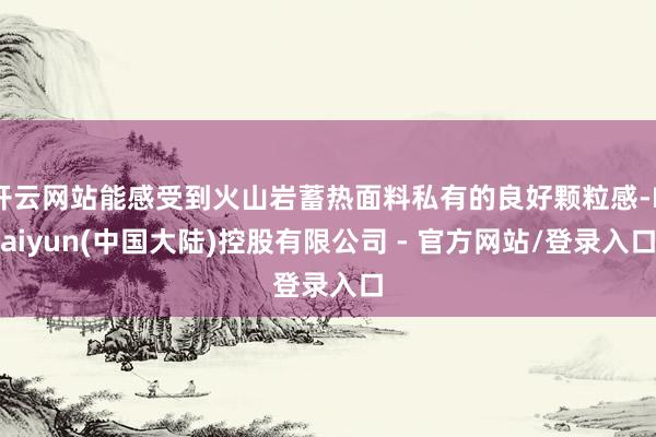 开云网站能感受到火山岩蓄热面料私有的良好颗粒感-Kaiyun(中国大陆)控股有限公司 - 官方网站/登录入口