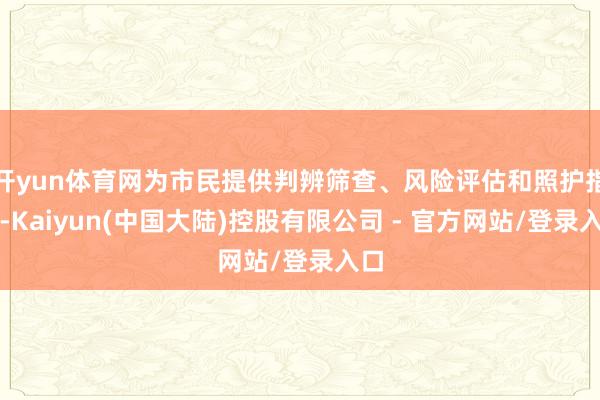 开yun体育网为市民提供判辨筛查、风险评估和照护指挥-Kaiyun(中国大陆)控股有限公司 - 官方网站/登录入口