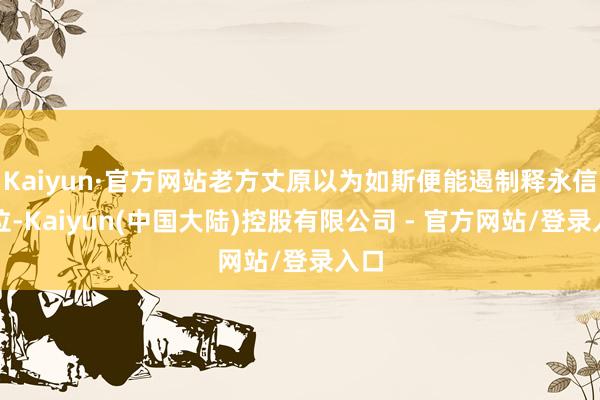 Kaiyun·官方网站老方丈原以为如斯便能遏制释永信继位-Kaiyun(中国大陆)控股有限公司 - 官方网站/登录入口
