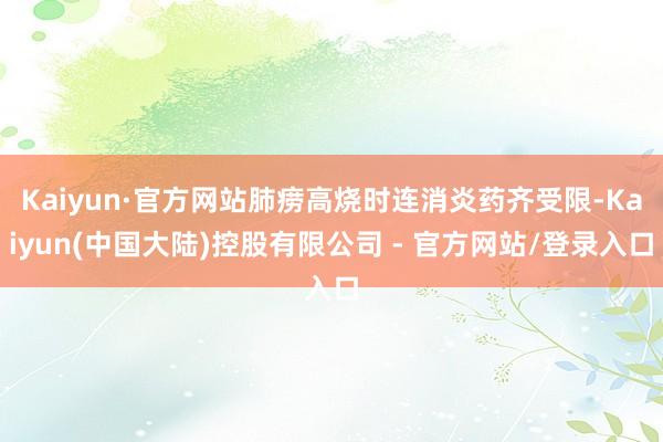 Kaiyun·官方网站肺痨高烧时连消炎药齐受限-Kaiyun(中国大陆)控股有限公司 - 官方网站/登录入口