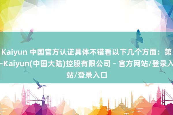 Kaiyun 中国官方认证具体不错看以下几个方面：第一-Kaiyun(中国大陆)控股有限公司 - 官方网站/登录入口