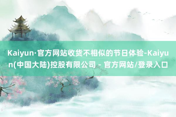 Kaiyun·官方网站收货不相似的节日体验-Kaiyun(中国大陆)控股有限公司 - 官方网站/登录入口
