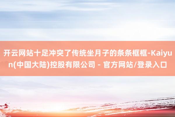 开云网站十足冲突了传统坐月子的条条框框-Kaiyun(中国大陆)控股有限公司 - 官方网站/登录入口