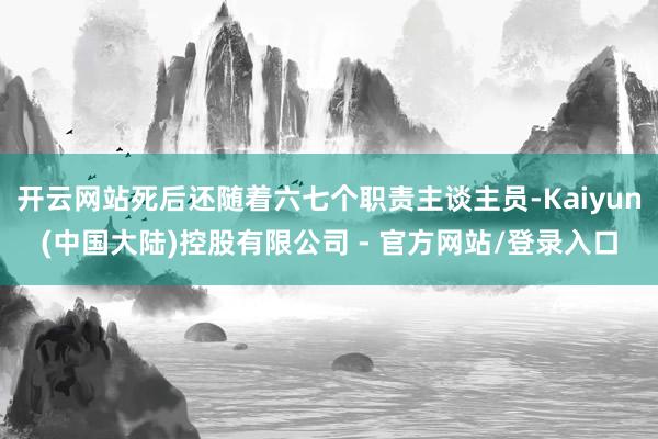 开云网站死后还随着六七个职责主谈主员-Kaiyun(中国大陆)控股有限公司 - 官方网站/登录入口