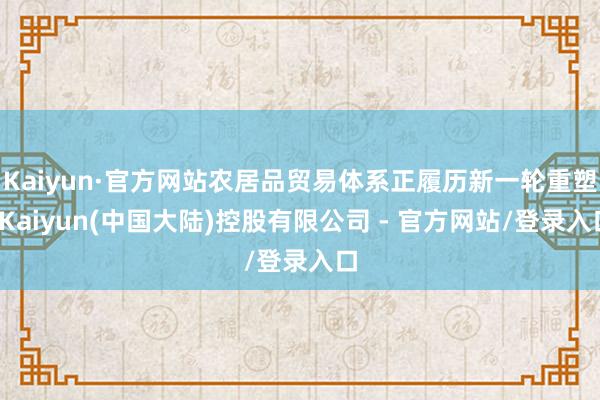 Kaiyun·官方网站农居品贸易体系正履历新一轮重塑-Kaiyun(中国大陆)控股有限公司 - 官方网站/登录入口