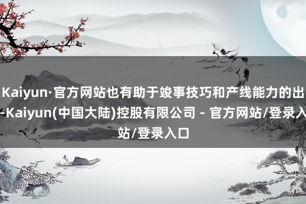 Kaiyun·官方网站也有助于竣事技巧和产线能力的出海-Kaiyun(中国大陆)控股有限公司 - 官方网站/登录入口