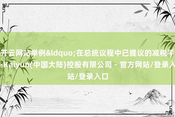 开云网站举例&ldquo;在总统议程中已提议的减税手脚-Kaiyun(中国大陆)控股有限公司 - 官方网站/登录入口