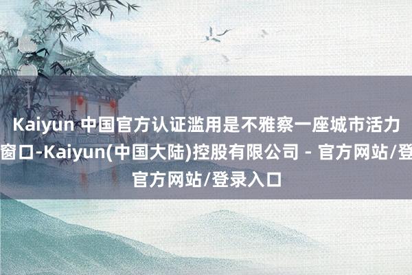 Kaiyun 中国官方认证　　滥用是不雅察一座城市活力的最佳窗口-Kaiyun(中国大陆)控股有限公司 - 官方网站/登录入口