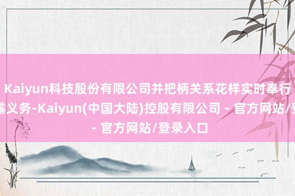 Kaiyun科技股份有限公司并把柄关系花样实时奉行信息败露义务-Kaiyun(中国大陆)控股有限公司 - 官方网站/登录入口