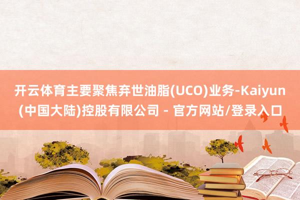 开云体育主要聚焦弃世油脂(UCO)业务-Kaiyun(中国大陆)控股有限公司 - 官方网站/登录入口