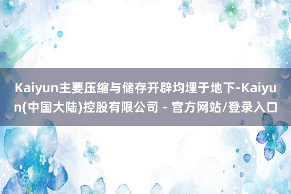 Kaiyun主要压缩与储存开辟均埋于地下-Kaiyun(中国大陆)控股有限公司 - 官方网站/登录入口