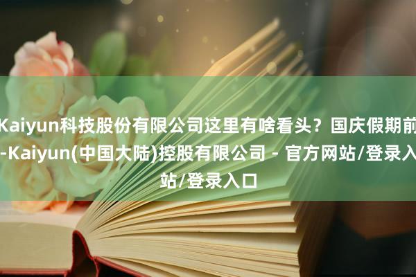Kaiyun科技股份有限公司这里有啥看头？国庆假期前夜-Kaiyun(中国大陆)控股有限公司 - 官方网站/登录入口