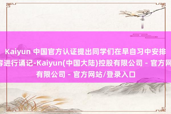 Kaiyun 中国官方认证提出同学们在早自习中安排二至三项内容进行诵记-Kaiyun(中国大陆)控股有限公司 - 官方网站/登录入口