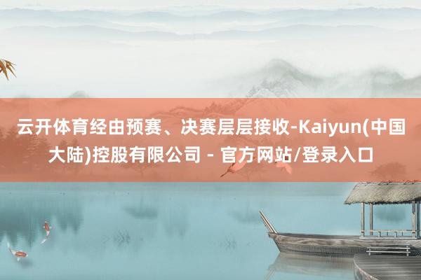 云开体育经由预赛、决赛层层接收-Kaiyun(中国大陆)控股有限公司 - 官方网站/登录入口