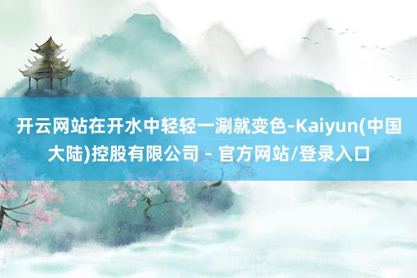 开云网站在开水中轻轻一涮就变色-Kaiyun(中国大陆)控股有限公司 - 官方网站/登录入口