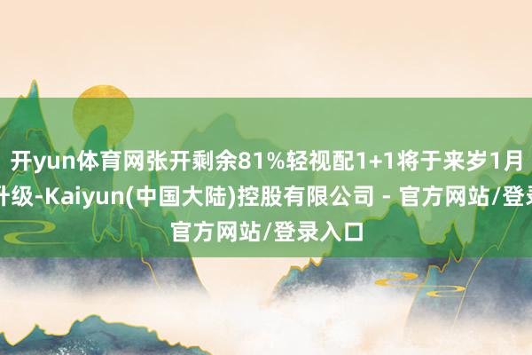 开yun体育网张开剩余81%轻视配1+1将于来岁1月焕新升级-Kaiyun(中国大陆)控股有限公司 - 官方网站/登录入口