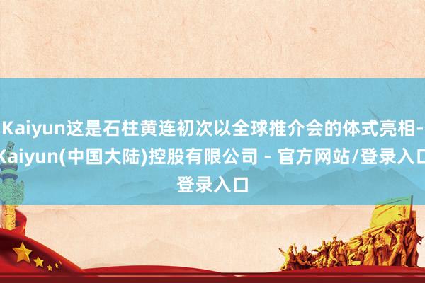 Kaiyun这是石柱黄连初次以全球推介会的体式亮相-Kaiyun(中国大陆)控股有限公司 - 官方网站/登录入口