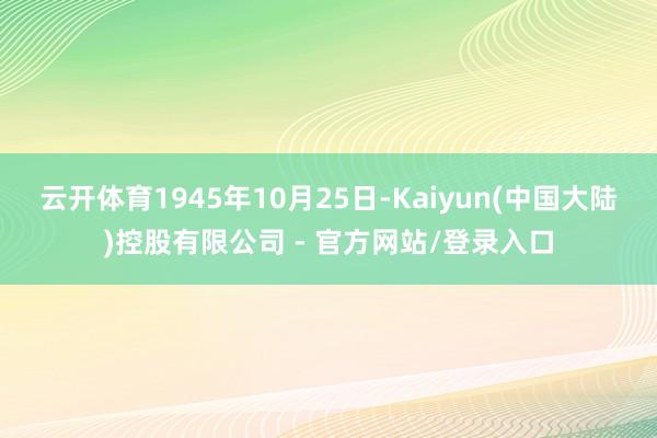 云开体育1945年10月25日-Kaiyun(中国大陆)控股有限公司 - 官方网站/登录入口