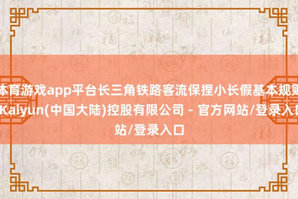 体育游戏app平台长三角铁路客流保捏小长假基本规则-Kaiyun(中国大陆)控股有限公司 - 官方网站/登录入口