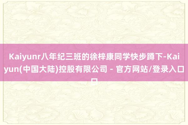 Kaiyunr八年纪三班的徐梓康同学快步蹲下-Kaiyun(中国大陆)控股有限公司 - 官方网站/登录入口