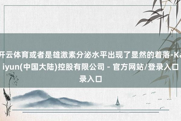 开云体育或者是雄激素分泌水平出现了显然的着落-Kaiyun(中国大陆)控股有限公司 - 官方网站/登录入口