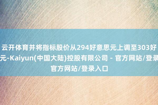云开体育并将指标股价从294好意思元上调至303好意思元-Kaiyun(中国大陆)控股有限公司 - 官方网站/登录入口