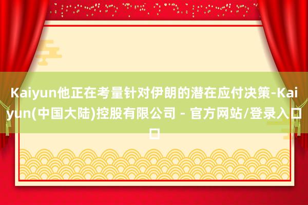 Kaiyun他正在考量针对伊朗的潜在应付决策-Kaiyun(中国大陆)控股有限公司 - 官方网站/登录入口