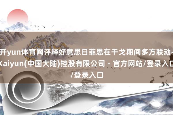 开yun体育网评释好意思日菲思在干戈期间多方联动-Kaiyun(中国大陆)控股有限公司 - 官方网站/登录入口