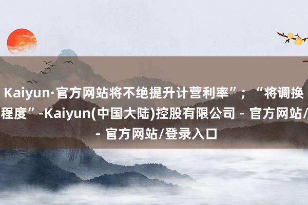 Kaiyun·官方网站将不绝提升计营利率”；“将调换货币宽松程度”-Kaiyun(中国大陆)控股有限公司 - 官方网站/登录入口