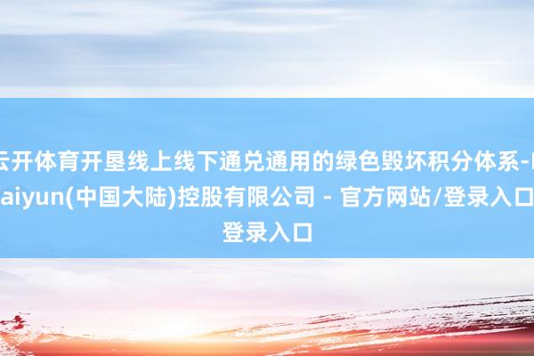 云开体育开垦线上线下通兑通用的绿色毁坏积分体系-Kaiyun(中国大陆)控股有限公司 - 官方网站/登录入口