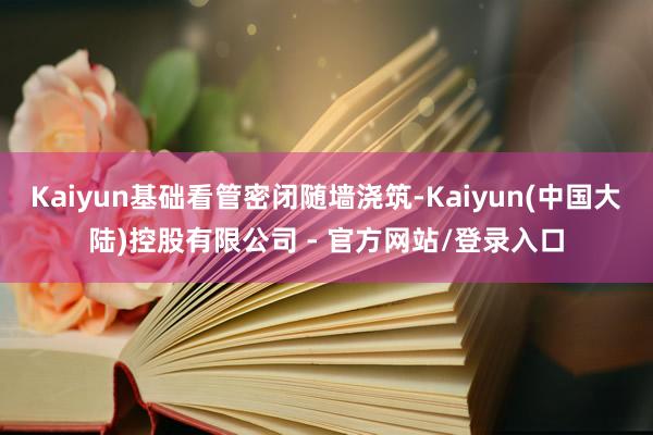 Kaiyun基础看管密闭随墙浇筑-Kaiyun(中国大陆)控股有限公司 - 官方网站/登录入口