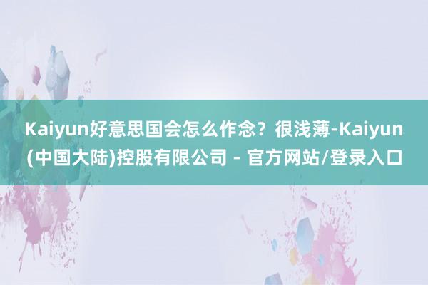 Kaiyun好意思国会怎么作念？很浅薄-Kaiyun(中国大陆)控股有限公司 - 官方网站/登录入口