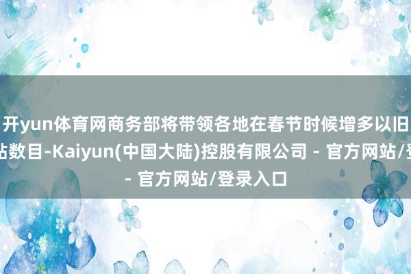 开yun体育网　　商务部将带领各地在春节时候增多以旧换新补贴数目-Kaiyun(中国大陆)控股有限公司 - 官方网站/登录入口