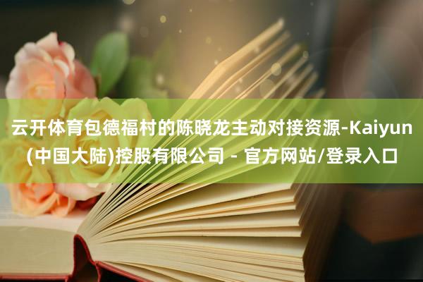 云开体育包德福村的陈晓龙主动对接资源-Kaiyun(中国大陆)控股有限公司 - 官方网站/登录入口